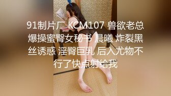 91制片厂 KCM107 兽欲老总爆操蜜臀女秘书 晨曦 炸裂黑丝诱惑 淫臀巨乳 后入尤物不行了快点射给我