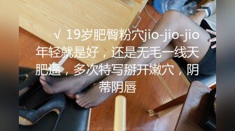 ❤️√ 19岁肥臀粉穴jio-jio-jio年轻就是好，还是无毛一线天肥逼，多次特写掰开嫩穴，阴蒂阴唇