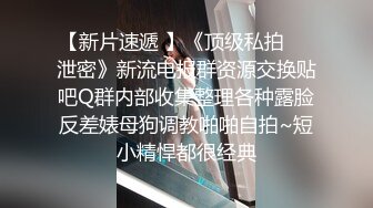 【新片速遞 】《顶级私拍☀️泄密》新流电报群资源交换贴吧Q群内部收集整理各种露脸反差婊母狗调教啪啪自拍~短小精悍都很经典