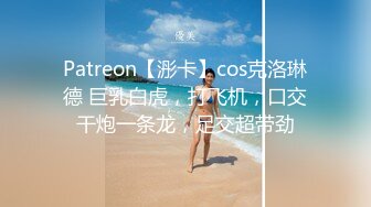 Patreon【浵卡】cos克洛琳德 巨乳白虎，打飞机，口交干炮一条龙，足交超带劲