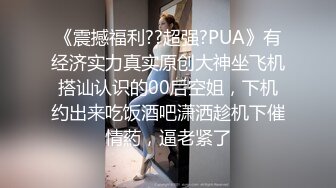 《震撼福利??超强?PUA》有经济实力真实原创大神坐飞机搭讪认识的00后空姐，下机约出来吃饭酒吧潇洒趁机下催情葯，逼老紧了