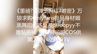 《重磅?核弹卐网红?泄密》万狼求购Onlyfans极品身材媚黑舞蹈教练反差婊loopyy不雅私拍视图?裸舞啪啪COS供黑人肏1409P 93V