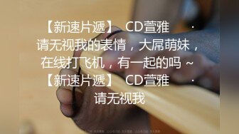 【新速片遞】  CD萱雅 ❤️· 请无视我的表情，大屌萌妹，在线打飞机，有一起的吗 ~ 【新速片遞】  CD萱雅 ❤️· 请无视我