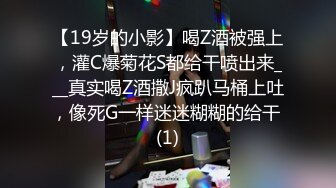 【19岁的小影】喝Z酒被强上，灌C爆菊花S都给干喷出来___真实喝Z酒撒J疯趴马桶上吐，像死G一样迷迷糊糊的给干 (1)