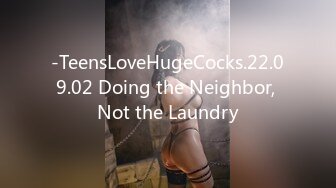 -TeensLoveHugeCocks.22.09.02 Doing the Neighbor, Not the Laundry