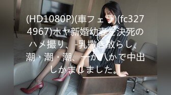 (HD1080P)(車フェラ)(fc3274967)ホヤ新婚幼妻を決死のハメ撮り、-乳撒き散らし、潮・潮・潮、一か八かで中出しかましました。