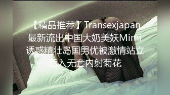 【精品推荐】Transexjapan最新流出中国大奶美妖Mimi诱惑精壮岛国男优被激情站立后入无套内射菊花