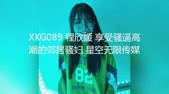 XKG089 程欣媛 享受骚逼高潮的邻居骚妇 星空无限传媒