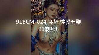 91BCM-024 坏坏 性爱五鞭 91制片厂