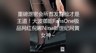  重磅泄密会所首发露脸才是王道！大波御姐FansOne极品网红倪娜Nina新世纪网黄女神~