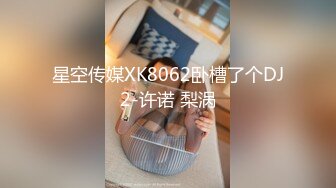 星空传媒XK8062卧槽了个DJ2-许诺 梨涡