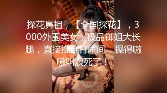 探花鼻祖，【全国探花】，3000外围美女，极品御姐大长腿，直接推倒打闹间，操得嗷嗷叫浪死了！