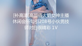 [补高清]高颜值大奶女神主播休闲会所勾引208号小伙男技师对白很精彩 1V