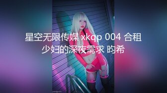 星空无限传媒 xkqp 004 合租少妇的深夜需求 昀希