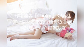 -绿帽淫妻『Choloc』3P淫乱齐操身材不错的性瘾骚货淫妻 前怼后操 小穴操到发麻