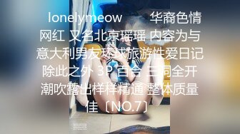 ✨lonelymeow✨▶▶华裔色情网红 又名北京瑶瑶 内容为与意大利男友环球旅游性爱日记 除此之外 3P 百合 三洞全开 潮吹露出样样精通 整体质量佳〔NO.7〕