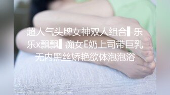 超人气头牌女神双人组合▌乐乐x飘飘▌痴女E奶上司带巨乳无内黑丝娇艳欲体泡泡浴