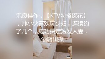 泡良佳作，【KTV勾搭探花】，帅小伙喜欢玩少妇，连续约了几个，成功搞定短发人妻，酒店里操