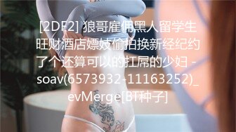 [2DF2] 狼哥雇佣黑人留学生旺财酒店嫖妓偷拍换新经纪约了个还算可以的扛屌的少妇 - soav(6573932-11163252)_evMerge[BT种子]