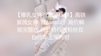 【爆乳女神??重磅核弹】高铁紫薇女神『Naomii』高价解锁完整版 户外骑行被粉丝在自行车上操内射