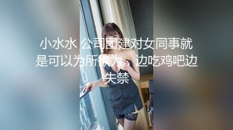 小水水 公司团建对女同事就是可以为所欲为，边吃鸡吧边失禁