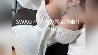 SWAG 小骚猫の居家性奉仕 Toothfairy