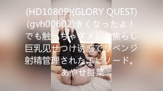 (HD1080P)(GLORY QUEST)(gvh00602)きくなったよ！でも触っちゃダメ」と焦らし巨乳见せつけ诱惑でリベンジ射精管理されたエピソード。 あやせ舞菜