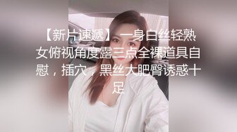 【新片速遞】 一身白丝轻熟女俯视角度露三点全裸道具自慰，插穴，黑丝大肥臀诱惑十足