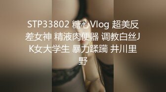 STP33802 糖心Vlog 超美反差女神 精液肉便器 调教白丝JK女大学生 暴力蹂躏 井川里野