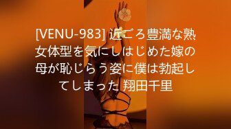 [VENU-983] 近ごろ豊満な熟女体型を気にしはじめた嫁の母が恥じらう姿に僕は勃起してしまった 翔田千里