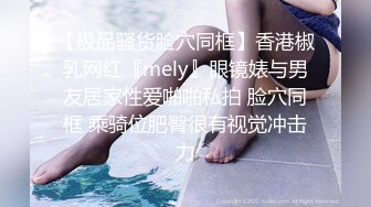 【极品骚货脸穴同框】香港椒乳网红『mely』眼镜婊与男友居家性爱啪啪私拍 脸穴同框 乘骑位肥臀很有视觉冲击力