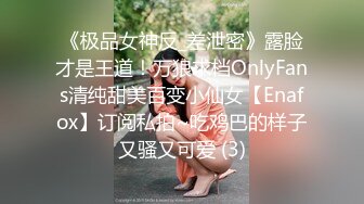 《极品女神反_差泄密》露脸才是王道！万狼求档OnlyFans清纯甜美百变小仙女【Enafox】订阅私拍~吃鸡巴的样子又骚又可爱 (3)