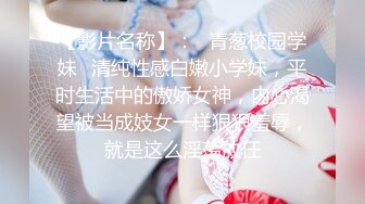 【影片名称】：♈青葱校园学妹♈清纯性感白嫩小学妹，平时生活中的傲娇女神，内心渴望被当成妓女一样狠狠羞辱，就是这么淫荡放任