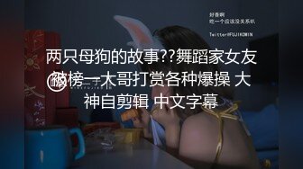 两只母狗的故事??舞蹈家女友被榜一大哥打赏各种爆操 大神自剪辑 中文字幕