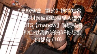 《高能预警✅重磅》推特知名网红身材颜值巅峰极品人造外围CDTS【manow】解锁私拍~各种自慰调教啪啪3P你想要的都有 (10)