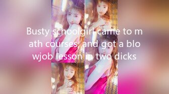 Busty schoolgirl came to math courses, and got a blowjob lesson in two dicks