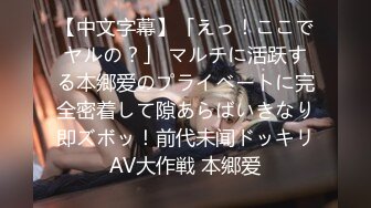 【中文字幕】「えっ！ここでヤルの？」 マルチに活跃する本郷爱のプライベートに完全密着して隙あらばいきなり即ズボッ！前代未闻ドッキリAV大作戦 本郷爱