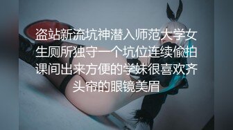 盗站新流坑神潜入师范大学女生厕所独守一个坑位连续偸拍课间出来方便的学妹很喜欢齐头帘的眼镜美眉