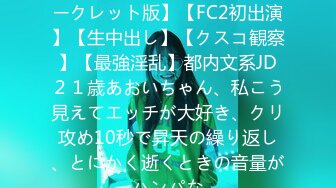 FC2PPV 4528039 【完全シークレット版】【FC2初出演】【生中出し】【クスコ観察】【最強淫乱】都内文系JD２１歳あおいちゃん、私こう見えてエッチが大好き、クリ攻め10秒で昇天の繰り返し、とにかく逝くときの音量がハンパな