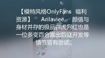 【模特风格OnlyFans⚡福利资源】❤️Arilaviee❤️颜值与身材并存的极品白虎网红也是一位多变百合露出后庭开发等情节皆有尝试