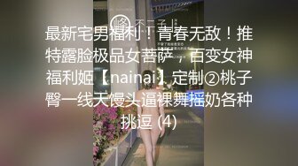 最新宅男福利！青春无敌！推特露脸极品女菩萨，百变女神福利姬【nainai】定制②桃子臀一线天馒头逼裸舞摇奶各种挑逗 (4)