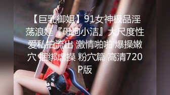 【巨乳御姐】91女神极品淫荡浪娃『母狗小洁』大尺度性爱私拍流出 激情啪啪 爆操嫩穴 捆绑虐操 粉穴篇 高清720P版