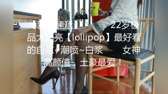 【新片速遞】 ✨✨✨♈22岁极品大漂亮【lollipop】最好看的自慰~潮喷~白浆✨✨✨女神高颜值，土豪最爱！