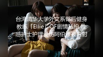 台湾清华大学外文系臀后健身教练「Ellie」OF剧情私拍 性感护士护理受伤阿伯惨被内射