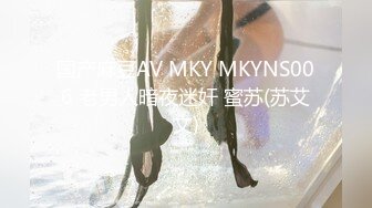 国产麻豆AV MKY MKYNS006 老男人暗夜迷奸 蜜苏(苏艾文)