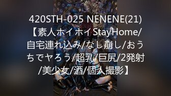 420STH-025 NENENE(21)【素人ホイホイStayHome/自宅連れ込み/なし崩し/おうちでヤろう/超乳/巨尻/2発射/美少女/酒/個人撮影】