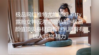 极品网红推特尤物御姐 kitty 露脸女神反差啪啪私拍~极品颜值顶级身材白皙巨乳肥臀有钱人玩物 精力