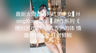 最新火爆香港网红美少女▌HongKongDoll ▌新作系列《情侣游戏2》玩弄香艳肉体 情趣开档性爱 狂射鲜鲍