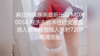 麻豆传媒映画最新出品 MDX0058 被洗衣机卡住的女室友 诱人美臀被我插入爆射720P高清原版