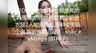 [2DF2]魔鬼身材性感漂亮的外围美女,夜晚约到酒店扒光衣服2人轮流啪啪,各种姿势玩个遍,狠狠爆插.国语! - soav_evMerge [BT种子]